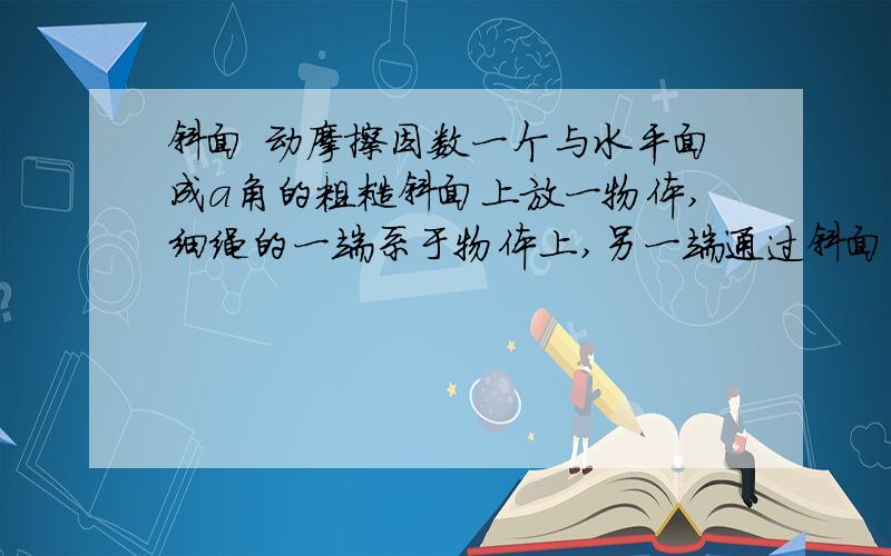 斜面 动摩擦因数一个与水平面成a角的粗糙斜面上放一物体,细绳的一端系于物体上,另一端通过斜面上的小孔竖直穿过平面.开始时,绳子处于水平位置,拉动细绳,使这个物体缓慢到达小孔(可认