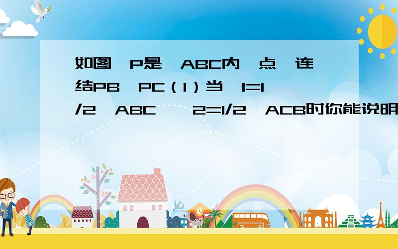 如图,P是△ABC内一点,连结PB、PC（1）当∠1=1/2∠ABC,∠2=1/2∠ACB时你能说明∠P=90°+1/2∠A成立吗?（2）当∠1= 1/3∠ABC；∠2=1/3∠ACB时,猜猜看：∠P与∠A又是什么关系?请说明理由.（3）当∠1=1/n∠ABC,