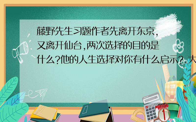 藤野先生习题作者先离开东京,又离开仙台,两次选择的目的是什么?他的人生选择对你有什么启示?.大哥,大姐,急用啊.马上就要的.