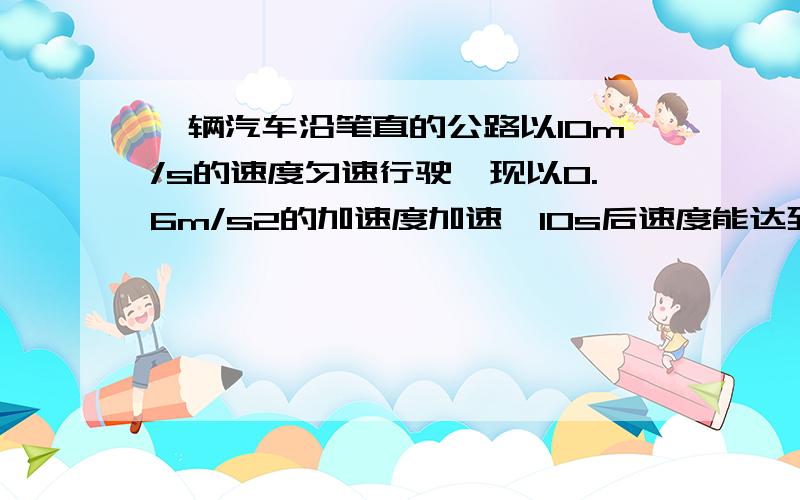 一辆汽车沿笔直的公路以10m/s的速度匀速行驶,现以0.6m/s2的加速度加速,10s后速度能达到多少?