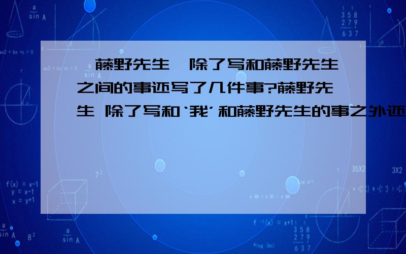 《藤野先生》除了写和藤野先生之间的事还写了几件事?藤野先生 除了写和‘我’和藤野先生的事之外还写了几件事?主角是藤野先生,为什么要写这些事?