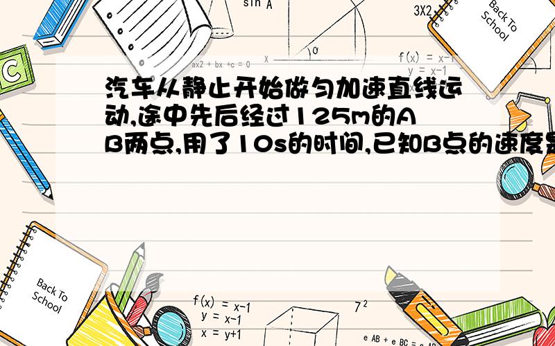 汽车从静止开始做匀加速直线运动,途中先后经过125m的AB两点,用了10s的时间,已知B点的速度是15m/s,F汽车从静止开始做匀加速直线运动,途中先后经过125m的AB两点,用了10s的时间,已知B点的速度是1