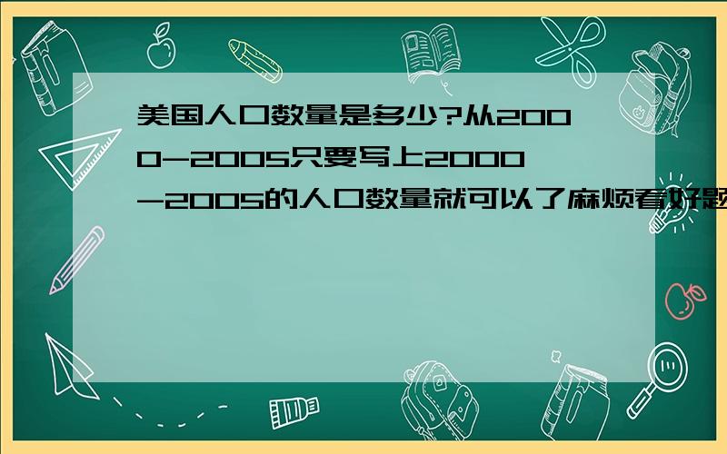 美国人口数量是多少?从2000-2005只要写上2000-2005的人口数量就可以了麻烦看好题目,再回答.不知道的就没瞎说