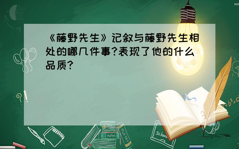 《藤野先生》记叙与藤野先生相处的哪几件事?表现了他的什么品质?