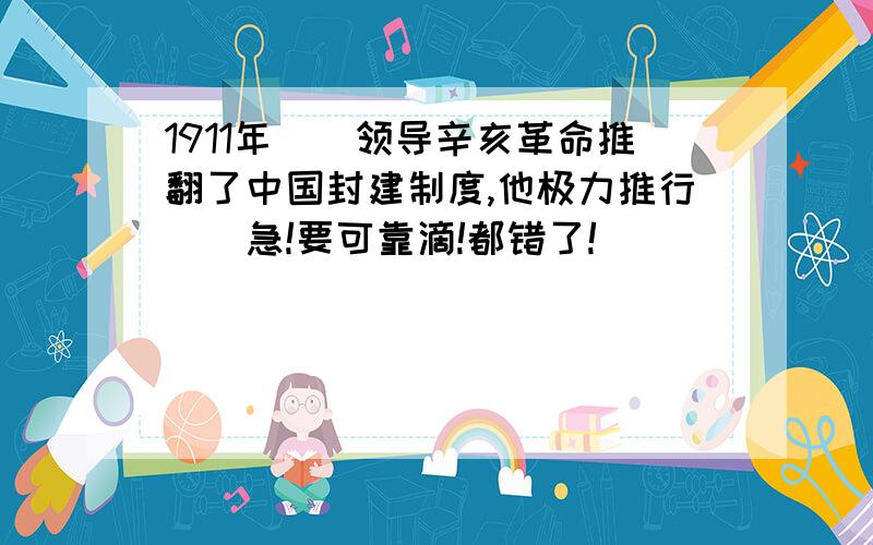 1911年()领导辛亥革命推翻了中国封建制度,他极力推行()急!要可靠滴!都错了!