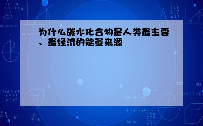 为什么碳水化合物是人类最主要、最经济的能量来源