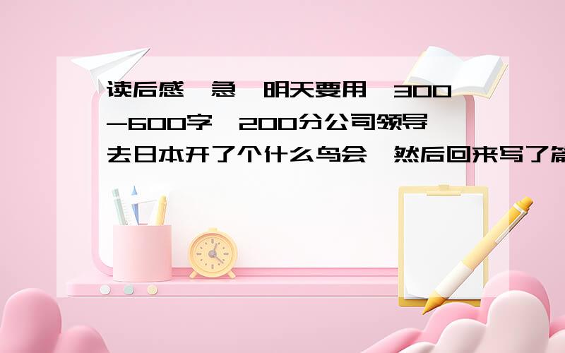 读后感,急,明天要用,300-600字,200分公司领导去日本开了个什么鸟会,然后回来写了篇文章叫做“心灵的震撼”,叫我们写读后感.文章第一部分讲的震撼的内容是日本国民良好的素养,还有就是他