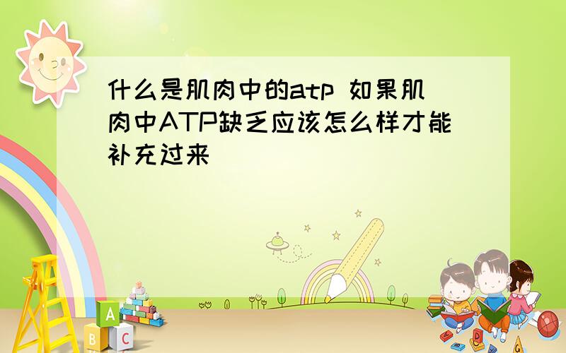 什么是肌肉中的atp 如果肌肉中ATP缺乏应该怎么样才能补充过来