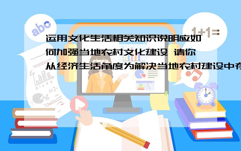 运用文化生活相关知识说明应如何加强当地农村文化建设 请你从经济生活角度为解决当地农村建设中存在的问题