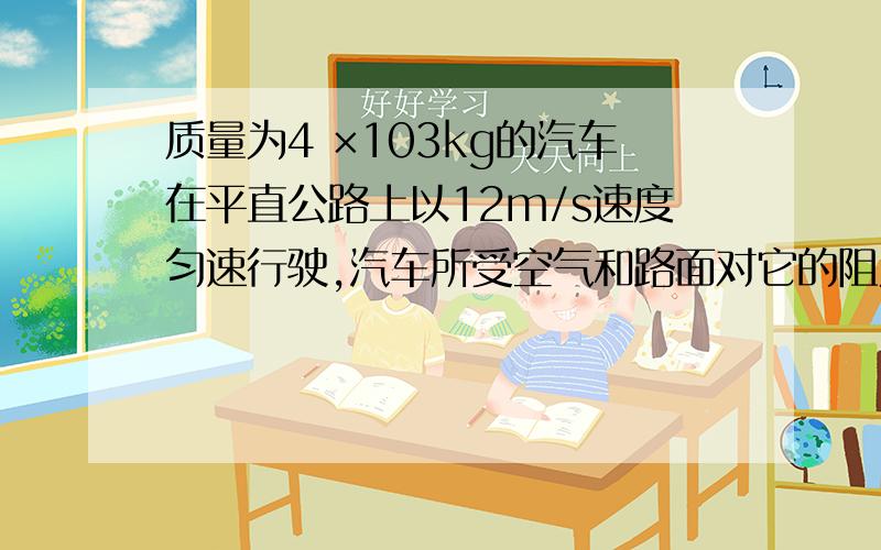 质量为4 ×103kg的汽车在平直公路上以12m/s速度匀速行驶,汽车所受空气和路面对它的阻力是车重的O.1倍,求此时汽车发动机的输出功率.如保持发动机输出功率不变,阻力大小不变,求汽车在每行驶