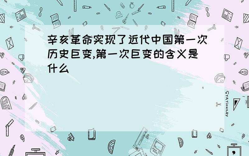 辛亥革命实现了近代中国第一次历史巨变,第一次巨变的含义是什么