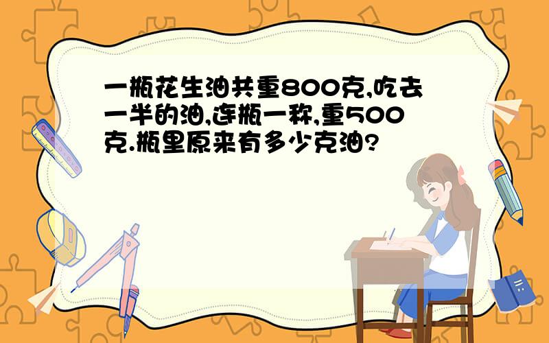 一瓶花生油共重800克,吃去一半的油,连瓶一称,重500克.瓶里原来有多少克油?