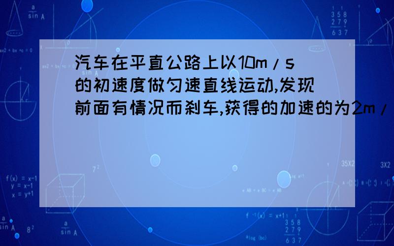 汽车在平直公路上以10m/s的初速度做匀速直线运动,发现前面有情况而刹车,获得的加速的为2m/s²小车A在平直公路上以10m/s的初速度做匀速直线运动,经过某一位置P时另一车B以加速的为2m/s