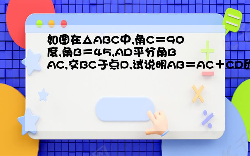 如图在△ABC中,角C＝90度,角B＝45,AD平分角BAC,交BC于点D,试说明AB＝AC＋CD的理由