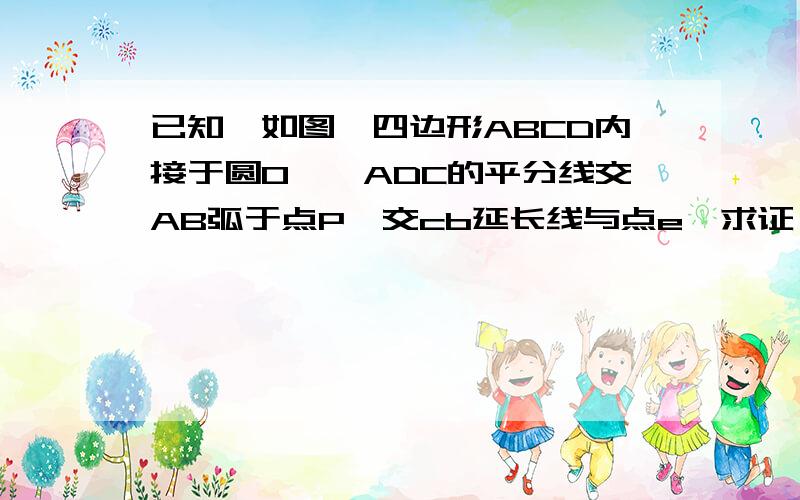 已知,如图,四边形ABCD内接于圆O,∠ADC的平分线交AB弧于点P,交cb延长线与点e,求证,BP平分∠ABE今天10.30之前回答正确答案另外送10分!