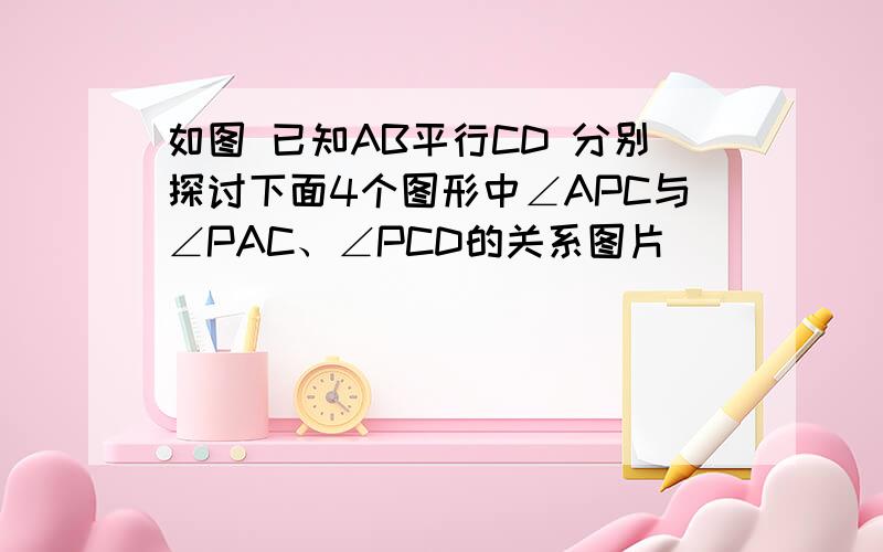 如图 已知AB平行CD 分别探讨下面4个图形中∠APC与∠PAC、∠PCD的关系图片