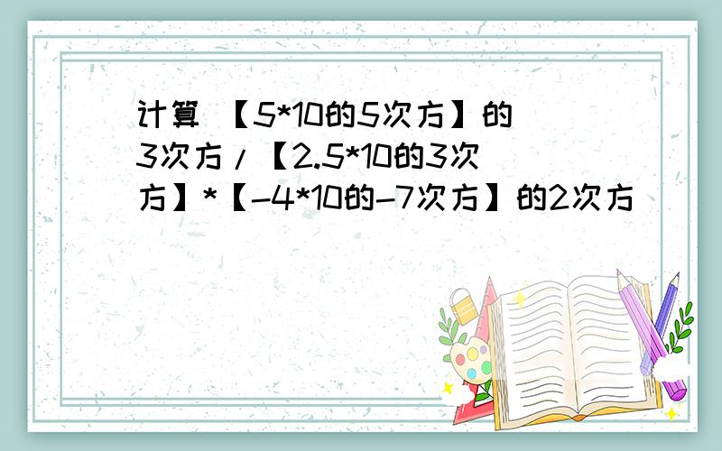 计算 【5*10的5次方】的3次方/【2.5*10的3次方】*【-4*10的-7次方】的2次方