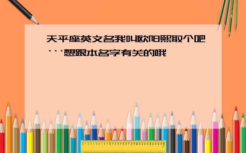 天平座英文名我叫欧阳熙取个吧‘‘‘想跟本名字有关的哦` ````