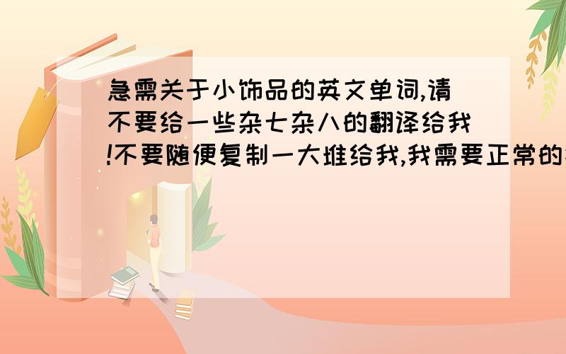 急需关于小饰品的英文单词,请不要给一些杂七杂八的翻译给我!不要随便复制一大堆给我,我需要正常的答案,我需要这些词的英文翻译:1.发卡(小卡子)2.发卡(一整个的大发卡,类似于头ku的),发