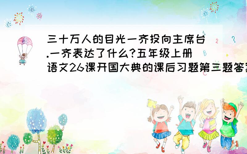 三十万人的目光一齐投向主席台.一齐表达了什么?五年级上册语文26课开国大典的课后习题第三题答案