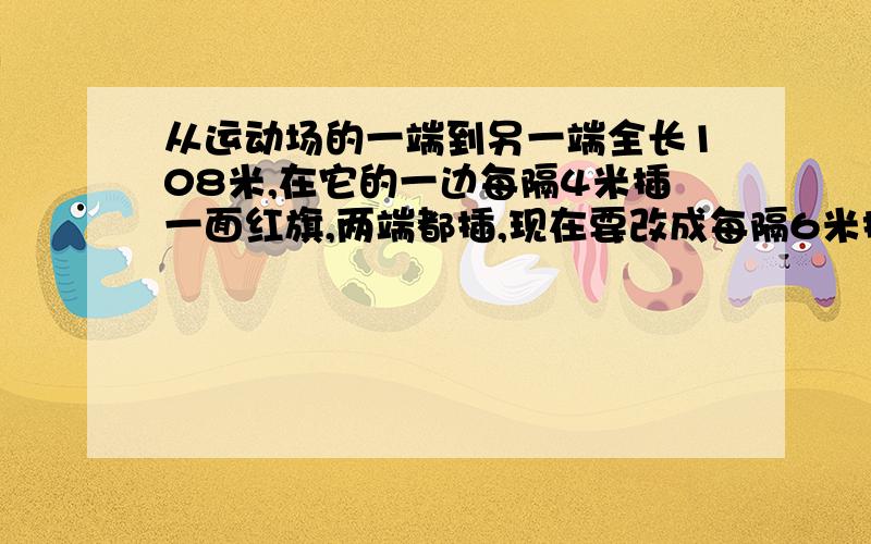 从运动场的一端到另一端全长108米,在它的一边每隔4米插一面红旗,两端都插,现在要改成每隔6米插一面红旗一共有多少面红旗（包括端点的两面）可以不拔?需要拔出几面?