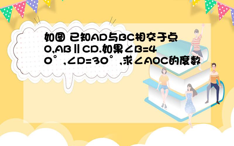 如图 已知AD与BC相交于点O,AB‖CD.如果∠B=40°,∠D=30°,求∠AOC的度数