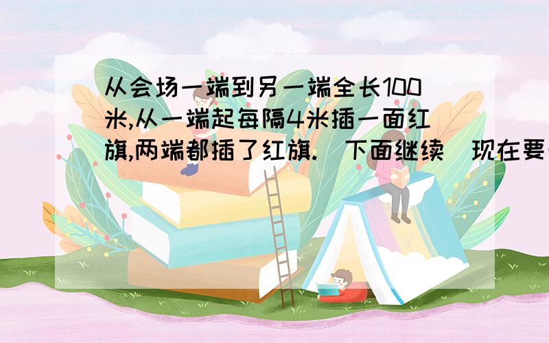 从会场一端到另一端全长100米,从一端起每隔4米插一面红旗,两端都插了红旗.（下面继续）现在要改成仍从这端起每隔5米插一面红旗,有多少面红旗不必拔出来?