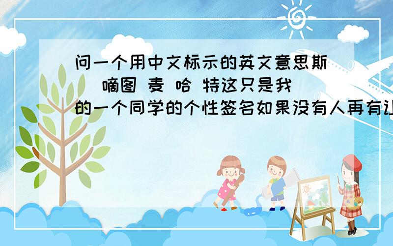 问一个用中文标示的英文意思斯 亱嘀图 麦 哈 特这只是我的一个同学的个性签名如果没有人再有让我觉得对的答案那分数就给forget315了