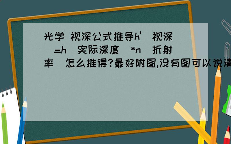 光学 视深公式推导h'(视深)=h(实际深度)*n(折射率)怎么推得?最好附图,没有图可以说清楚也可以.还是不懂