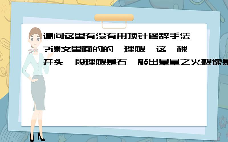 请问这里有没有用顶针修辞手法?课文里面的的《理想》这一棵开头一段理想是石,敲出星星之火想像是火,点燃熄灭的灯理想是灯,照亮夜行的路理想是路,引你走到黎明请问这一段里面有没有