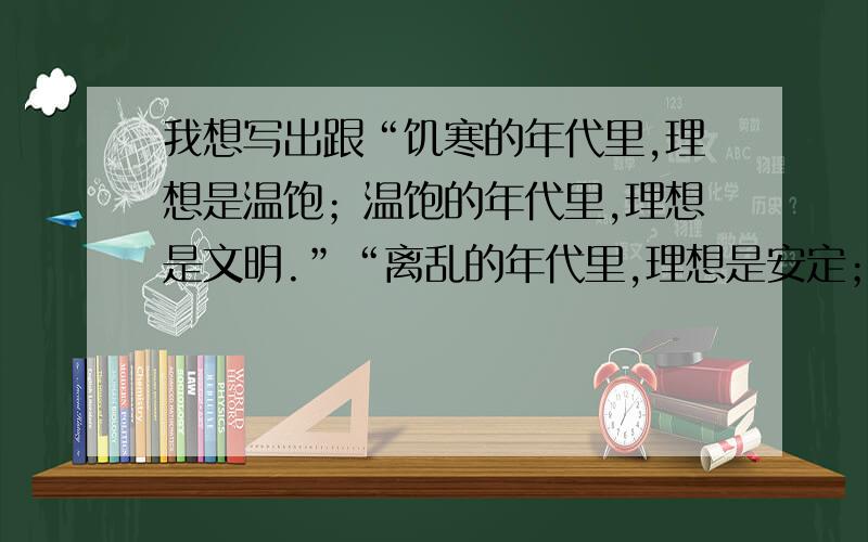 我想写出跟“饥寒的年代里,理想是温饱；温饱的年代里,理想是文明.”“离乱的年代里,理想是安定；安定的年代里,理想是繁荣.”一样用顶针修辞手法的句子,仿写“寒冷的时候,阳光是 ,的时