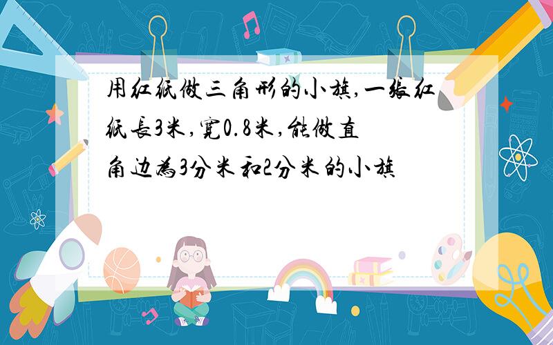 用红纸做三角形的小旗,一张红纸长3米,宽0.8米,能做直角边为3分米和2分米的小旗