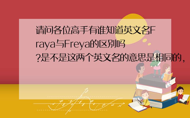 请问各位高手有谁知道英文名Fraya与Freya的区别吗?是不是这两个英文名的意思是相同的，只是写法不同而已？如果写法不同的话请注明原因哦！