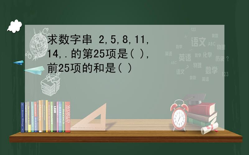 求数字串 2,5,8,11,14,.的第25项是( ),前25项的和是( )