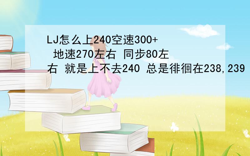 LJ怎么上240空速300+ 地速270左右 同步80左右 就是上不去240 总是徘徊在238,239 求解怎么上240.