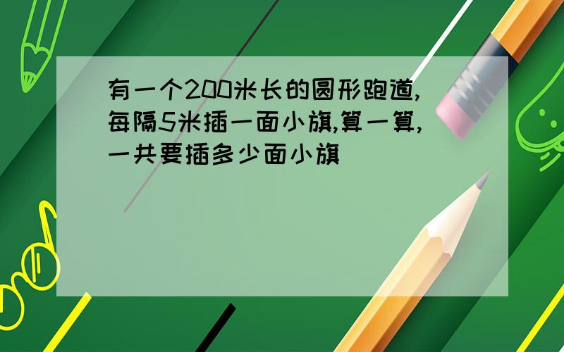 有一个200米长的圆形跑道,每隔5米插一面小旗,算一算,一共要插多少面小旗