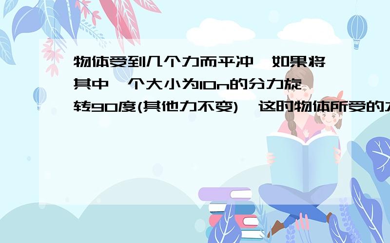 物体受到几个力而平冲,如果将其中一个大小为10n的分力旋转90度(其他力不变),这时物体所受的力的合力大小应为?应该是‘平衡’而不是‘平冲’