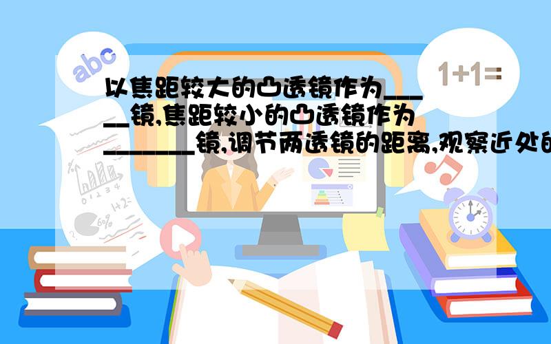 以焦距较大的凸透镜作为_____镜,焦距较小的凸透镜作为_______镜,调节两透镜的距离,观察近处的头发丝,可以发现头发丝变的很粗.所成的像是________.显微镜就是利用这一原理制成的