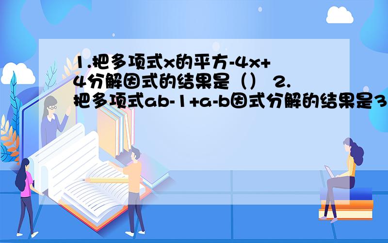 1.把多项式x的平方-4x+4分解因式的结果是（） 2.把多项式ab-1+a-b因式分解的结果是3.如果二次三项式x的平+ax-1可分解为（x-2）（x+b）,则a+b的值为——4.分解因式：x的三次方-4x的平方y+4xy的平方5