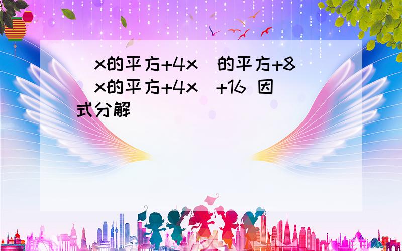 （x的平方+4x）的平方+8（x的平方+4x）+16 因式分解