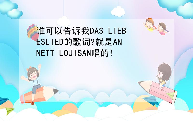 谁可以告诉我DAS LIEBESLIED的歌词?就是ANNETT LOUISAN唱的!