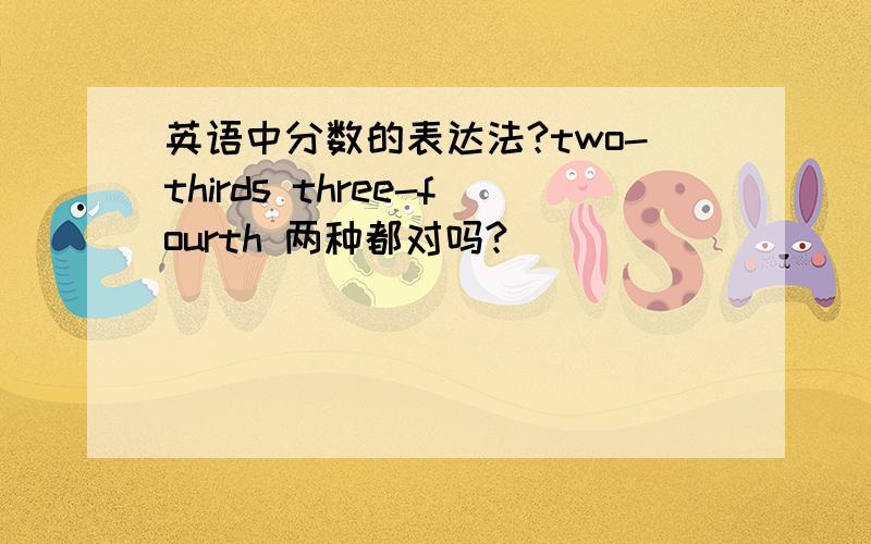 英语中分数的表达法?two-thirds three-fourth 两种都对吗?