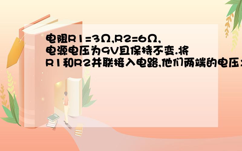 电阻R1=3Ω,R2=6Ω,电源电压为9V且保持不变.将R1和R2并联接入电路,他们两端的电压之比是____,他们的电功率之比是______.