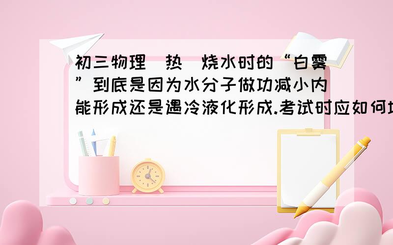 初三物理（热）烧水时的“白雾”到底是因为水分子做功减小内能形成还是遇冷液化形成.考试时应如何填?