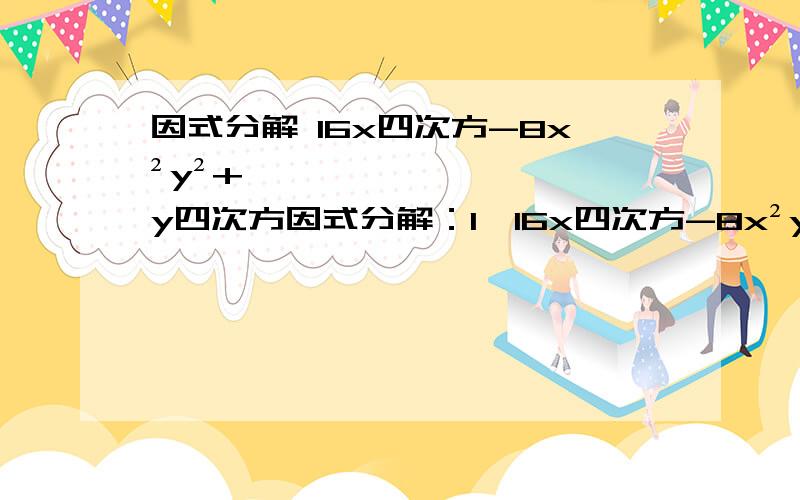 因式分解 16x四次方-8x²y²+y四次方因式分解：1、16x四次方-8x²y²+y四次方2、2(2a-b)²-9（a-2b）²3、2xy-x²-y²4、16（m-n）²-9（m+n)²