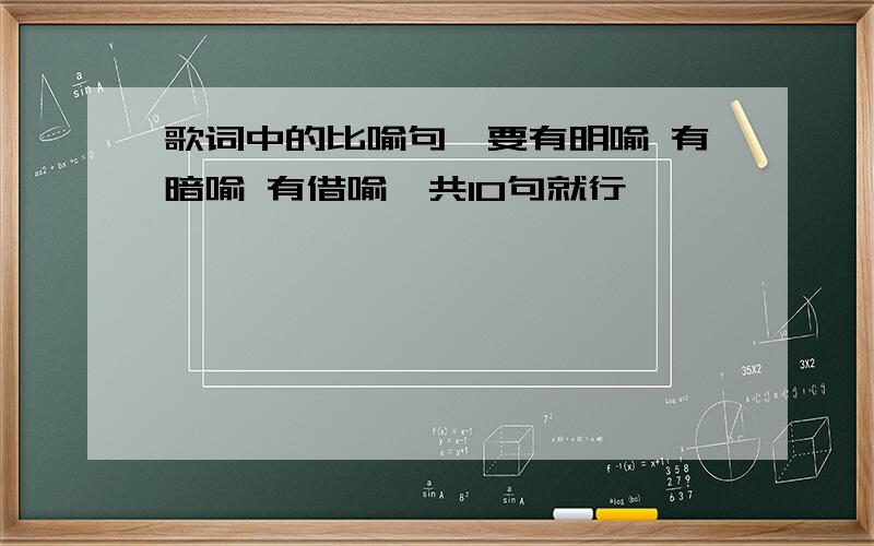 歌词中的比喻句,要有明喻 有暗喻 有借喻一共10句就行