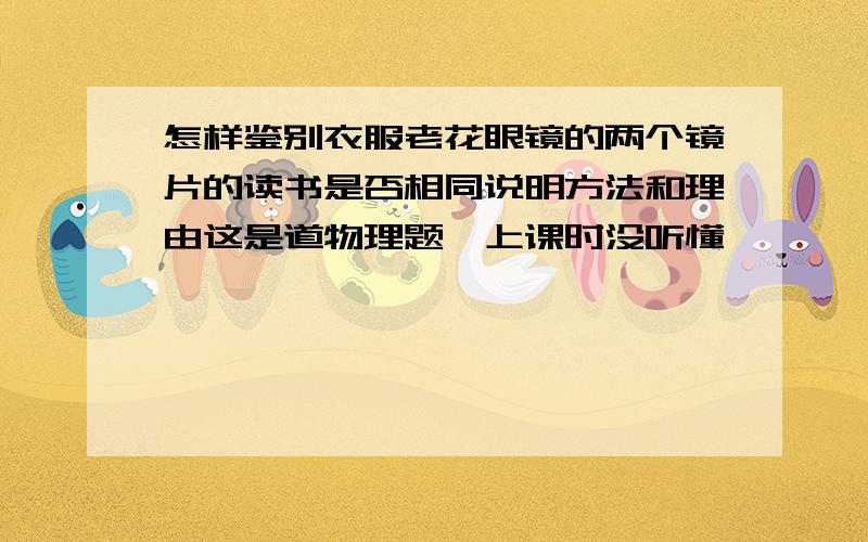 怎样鉴别衣服老花眼镜的两个镜片的读书是否相同说明方法和理由这是道物理题,上课时没听懂,