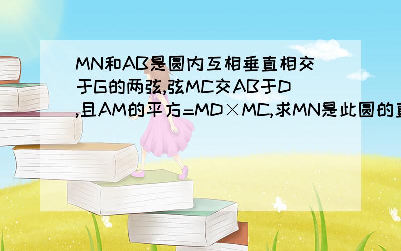 MN和AB是圆内互相垂直相交于G的两弦,弦MC交AB于D,且AM的平方=MD×MC,求MN是此圆的直径