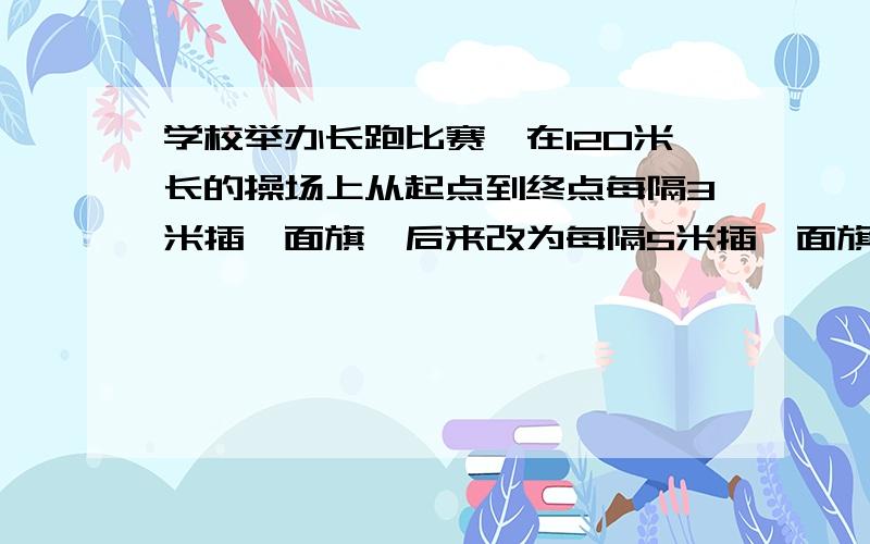 学校举办长跑比赛,在120米长的操场上从起点到终点每隔3米插一面旗,后来改为每隔5米插一面旗,有多少面旗