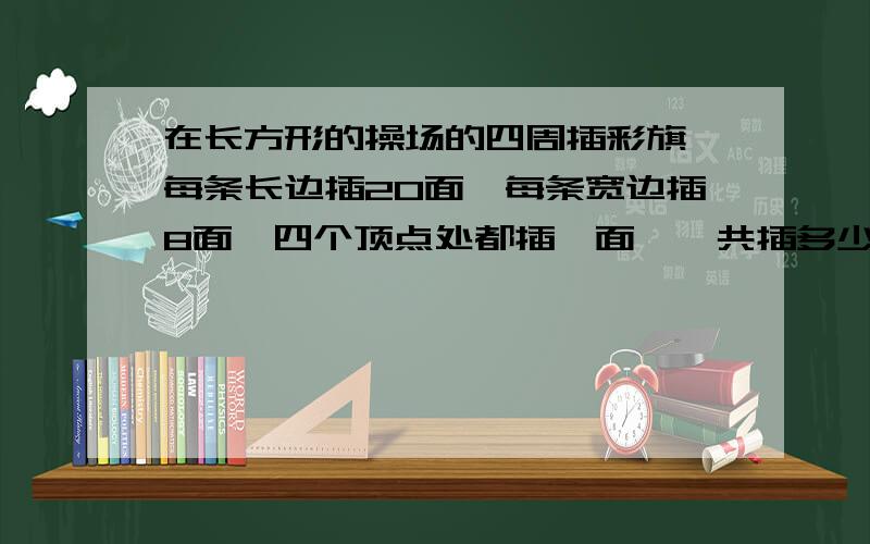 在长方形的操场的四周插彩旗,每条长边插20面,每条宽边插8面,四个顶点处都插一面,一共插多少面?